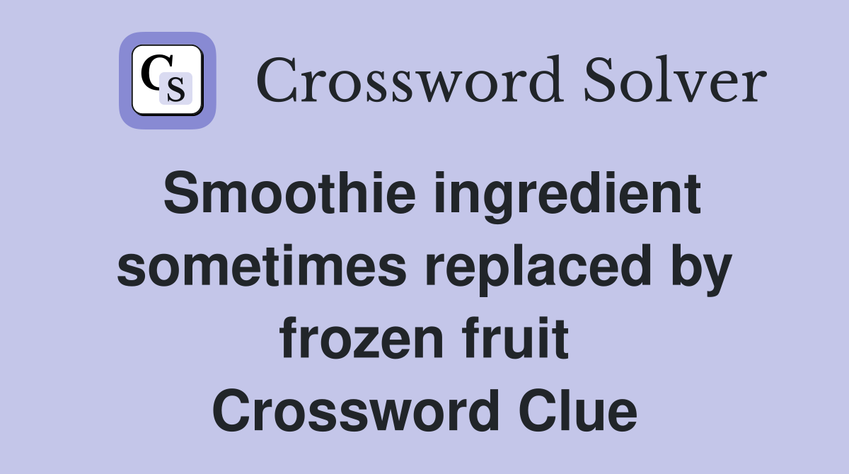 Smoothie ingredient sometimes replaced by frozen fruit Crossword Clue